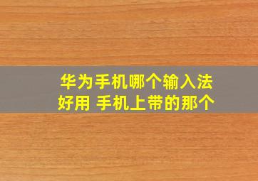 华为手机哪个输入法好用 手机上带的那个